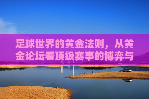 足球世界的黄金法则,从黄金论坛看顶级赛事的博弈与价值