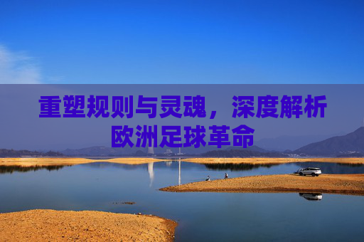 重塑规则与灵魂,深度解析欧洲足球革命