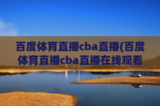 百度体育直播cba直播(百度体育直播cba直播在线观看)