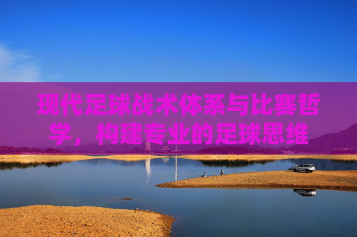 现代足球战术体系与比赛哲学,构建专业的足球思维