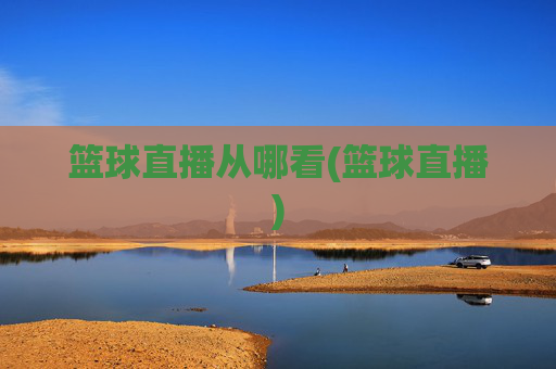 篮球直播从哪看(篮球直播)