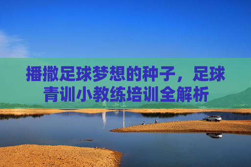 播撒足球梦想的种子,足球青训小教练培训全解析