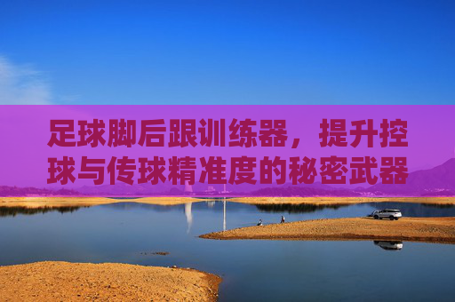 足球脚后跟训练器,提升控球与传球精准度的秘密武器
