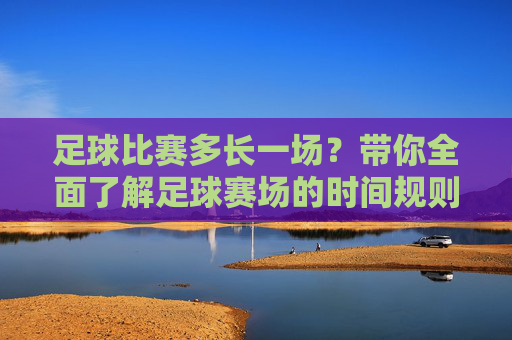 足球比赛多长一场?带你全面了解足球赛场的时间规则