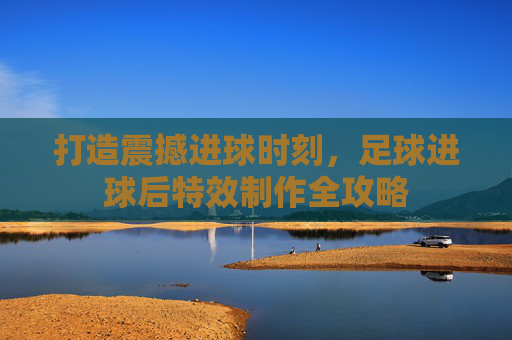 打造震撼进球时刻,足球进球后特效制作全攻略