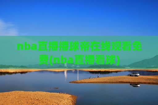 nba直播播球帝在线观看免费(nba直播看球)