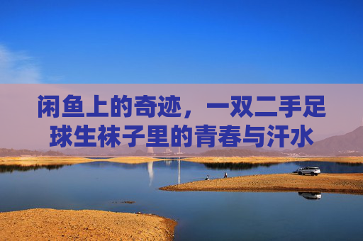 闲鱼上的奇迹,一双二手足球生袜子里的青春与汗水