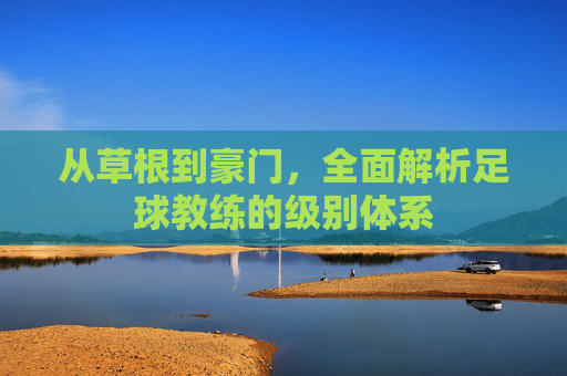 从草根到豪门,全面解析足球教练的级别体系