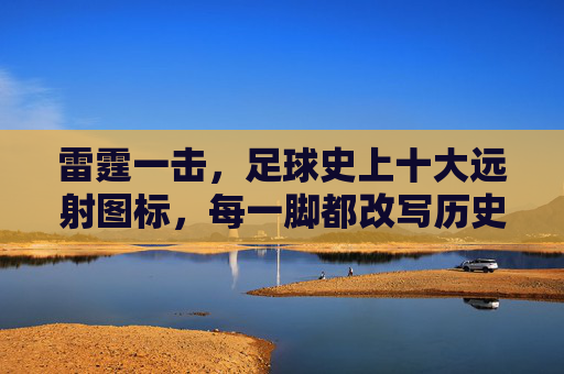 雷霆一击,足球史上十大远射图标,每一脚都改写历史