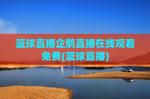 篮球直播企鹅直播在线观看免费(篮球直播)