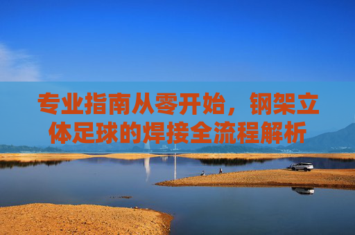 专业指南从零开始,钢架立体足球的焊接全流程解析