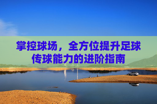 掌控球场,全方位提升足球传球能力的进阶指南