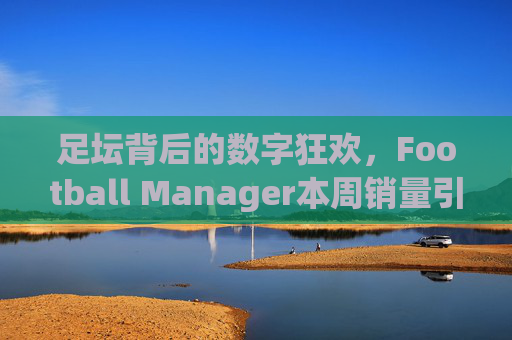 足坛背后的数字狂欢,Football Manager本周销量引爆市场,为何全球玩家仍愿为等待买单?