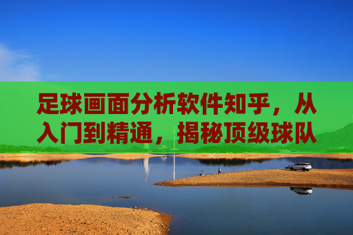 足球画面分析软件知乎,从入门到精通,揭秘顶级球队的战术黑科技