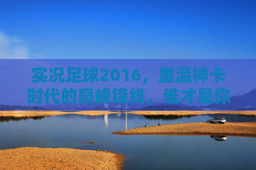 实况足球2016,重温神卡时代的巅峰锋线,谁才是你的本命战神?