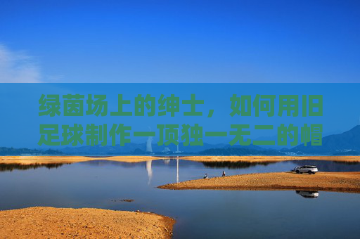 绿茵场上的绅士,如何用旧足球制作一顶独一无二的帽子