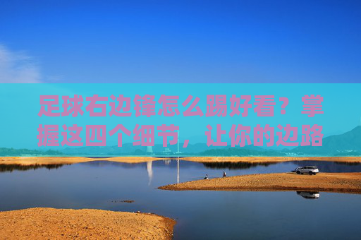 足球右边锋怎么踢好看？掌握这四个细节，让你的边路如风般优雅