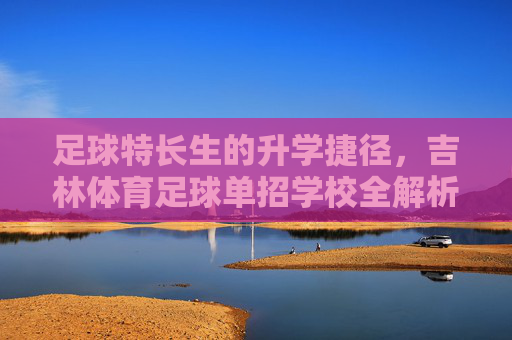 足球特长生的升学捷径，吉林体育足球单招学校全解析