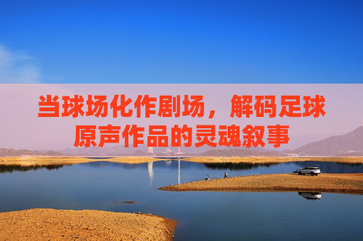 当球场化作剧场，解码足球原声作品的灵魂叙事