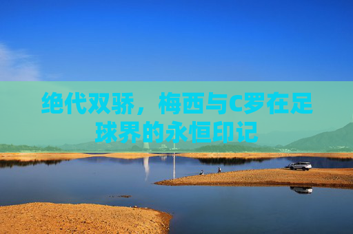 绝代双骄,梅西与C罗在足球界的永恒印记
