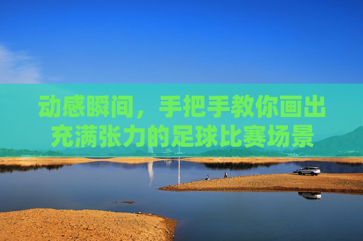 动感瞬间,手把手教你画出充满张力的足球比赛场景