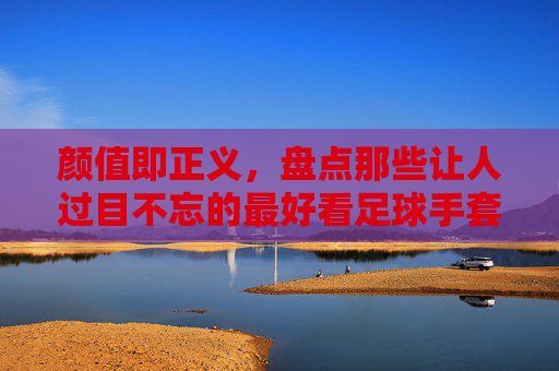 颜值即正义,盘点那些让人过目不忘的最好看足球手套