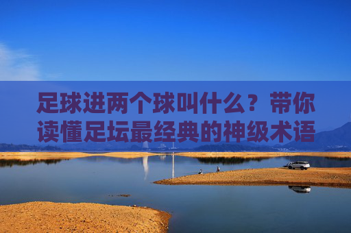 足球进两个球叫什么?带你读懂足坛最经典的神级术语