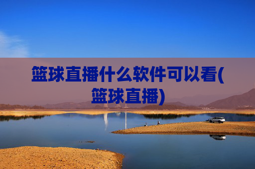 篮球直播什么软件可以看(篮球直播)