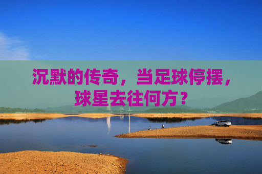 沉默的传奇，当足球停摆，球星去往何方？