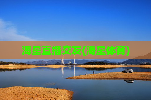 海星直播交友(海星体育)