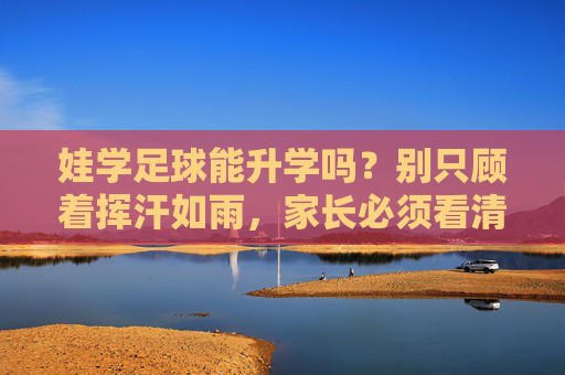娃学足球能升学吗?别只顾着挥汗如雨,家长必须看清这3条黄金路径