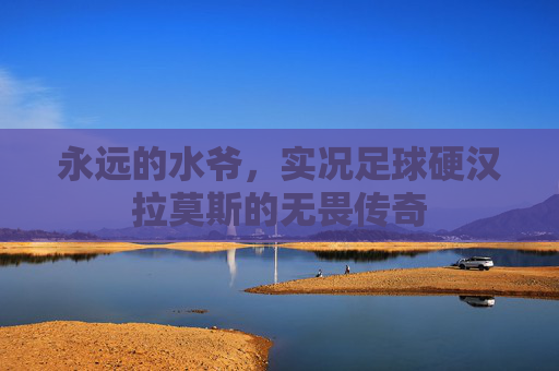 永远的水爷,实况足球硬汉拉莫斯的无畏传奇