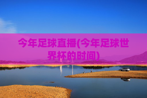 今年足球直播(今年足球世界杯的时间)