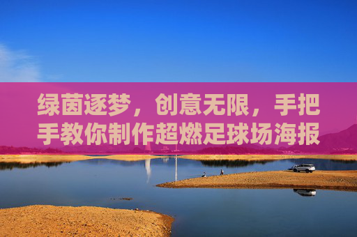 绿茵逐梦,创意无限,手把手教你制作超燃足球场海报