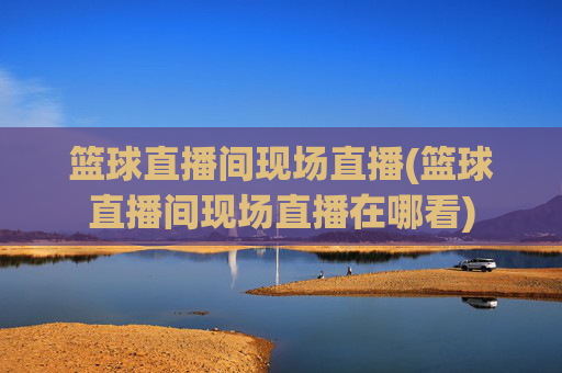 篮球直播间现场直播(篮球直播间现场直播在哪看)