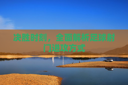 决胜时刻,全面解析足球射门进攻方式