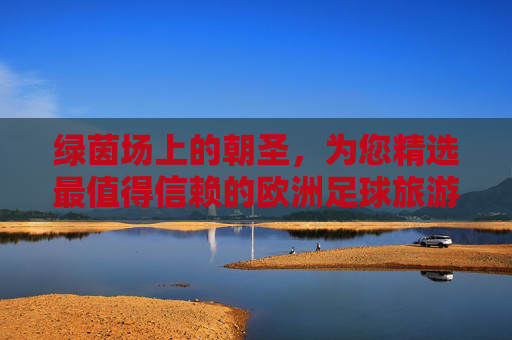 绿茵场上的朝圣,为您精选最值得信赖的欧洲足球旅游旅行社