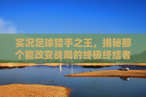 实况足球猎手之王，揭秘那个能改变战局的终极终结者