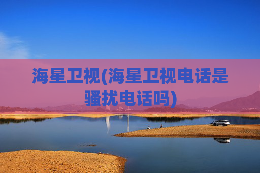 海星卫视(海星卫视电话是骚扰电话吗)