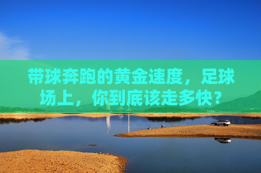 带球奔跑的黄金速度,足球场上,你到底该走多快?