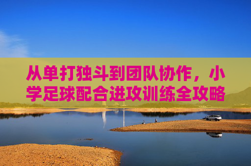 从单打独斗到团队协作,小学足球配合进攻训练全攻略