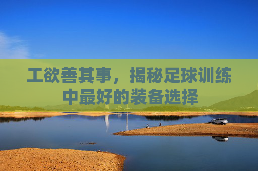 工欲善其事,揭秘足球训练中最好的装备选择