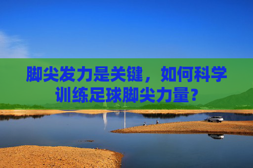 脚尖发力是关键,如何科学训练足球脚尖力量?