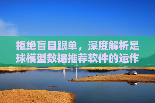 拒绝盲目跟单,深度解析足球模型数据推荐软件的运作逻辑与价值