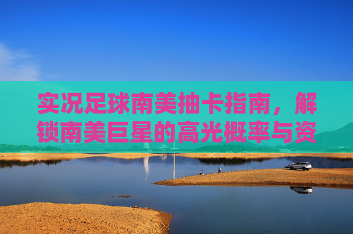 实况足球南美抽卡指南,解锁南美巨星的高光概率与资源管理策略