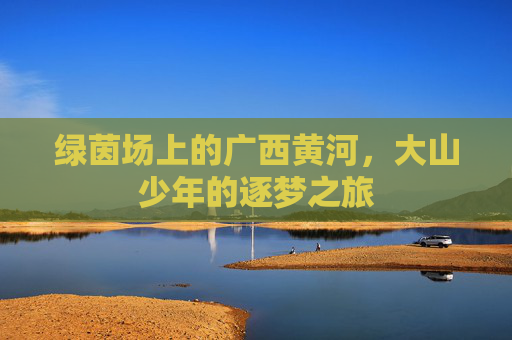 绿茵场上的广西黄河，大山少年的逐梦之旅