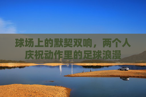 球场上的默契双响,两个人庆祝动作里的足球浪漫