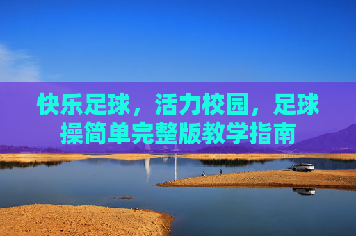 快乐足球,活力校园,足球操简单完整版教学指南