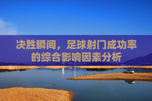 决胜瞬间,足球射门成功率的综合影响因素分析