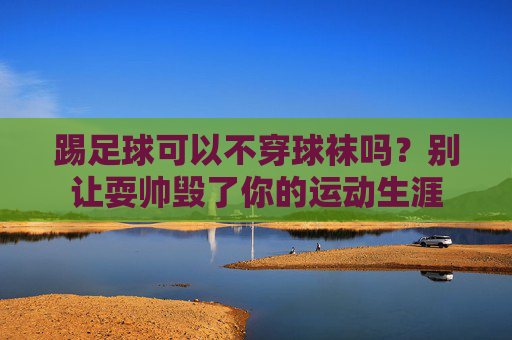 踢足球可以不穿球袜吗?别让耍帅毁了你的运动生涯